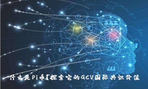 什么是Pi币?探索它的GCV国际共识价值