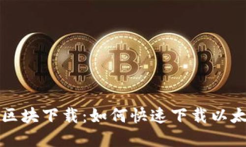 以太坊钱包区块下载:如何快速下载以太坊节点区块
