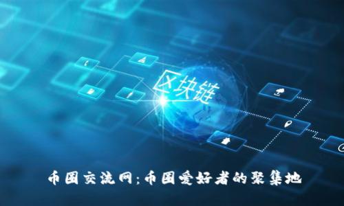 币圈交流网:币圈爱好者的聚集地