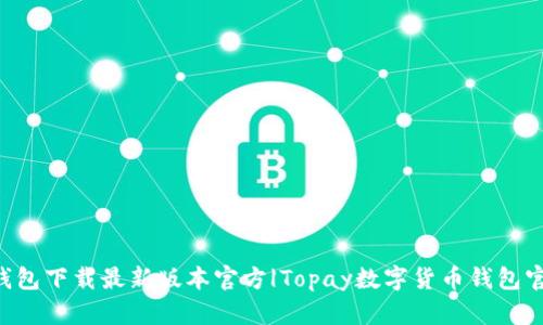 Topay钱包下载最新版本官方|Topay数字货币钱包官方下载
