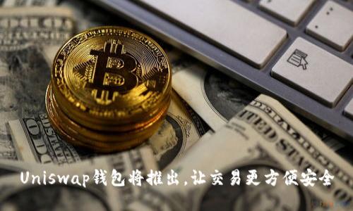 Uniswap钱包将推出,让交易更方便安全