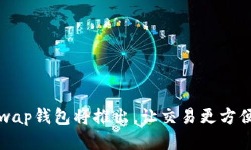 Uniswap钱包将推出,让交易更方便安全