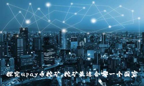 探究upay币挖矿,挖矿最适合哪一个国家