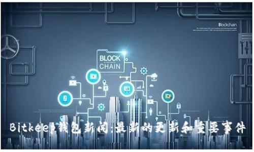 Bitkeep钱包新闻:最新的更新和重要事件