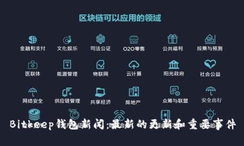 Bitkeep钱包新闻:最新的更新和重要事件