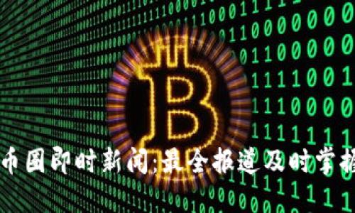 币圈即时新闻:最全报道及时掌握