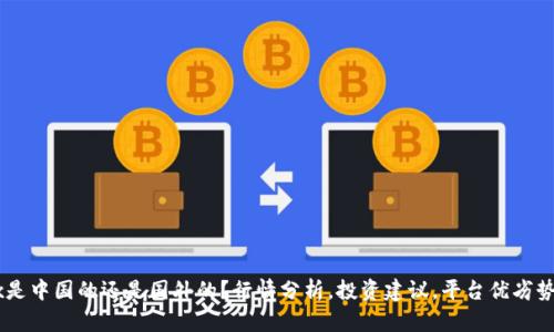 OKEx是中国的还是国外的?行情分析,投资建议,平台优劣势比较