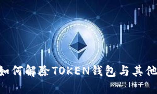 TOKEN钱包解绑,如何解除TOKEN钱包与其他应用的绑定关系?