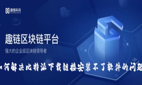 如何解决比特派下载链接安装不了软件的问题?