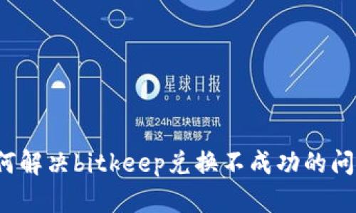 如何解决bitkeep兑换不成功的问题?