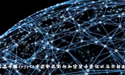如何在币圈crypto中获取最新的加密货币资讯以及价格走势?