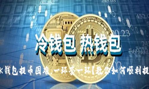 BK钱包提币困难,一环套一环?教你如何顺利提币