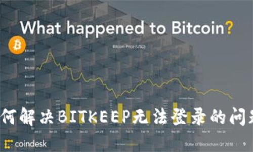 如何解决BITKEEP无法登录的问题?