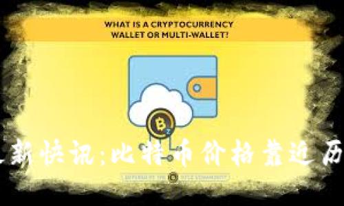 币圈最新快讯:比特币价格靠近历史新高