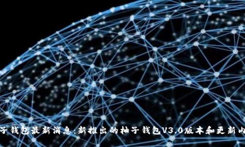 柚子钱包最新消息:新推出的柚子钱包V3.0版本和更新内容