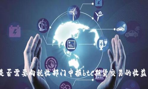 是否需要向税收部门申报btc期货交易的收益?