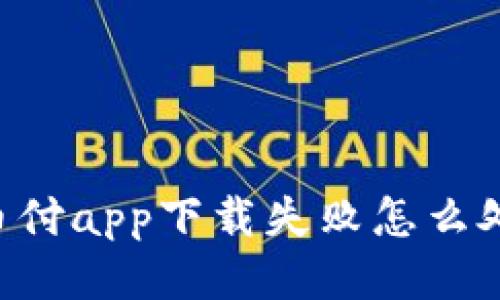 易币付app下载失败怎么处理?