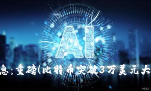 币圈最新发布消息:重磅!比特币突破3万美元大关,飙升势头不止
