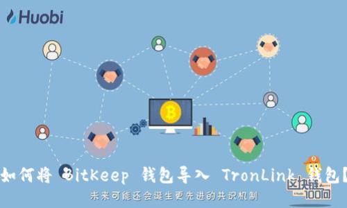 如何将 BitKeep 钱包导入 TronLink 钱包?