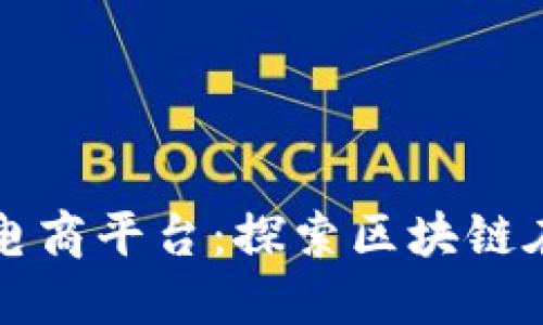 打造最好的区块链电商平台:探索区块链在电商行业中的应用