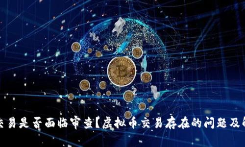 虚拟币交易是否面临审查?虚拟币交易存在的问题及解决之道