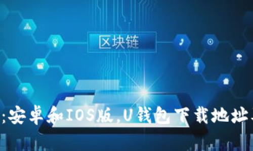 U钱包下载:安卓和IOS版,U钱包下载地址及使用教程