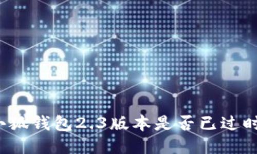 小狐钱包2.3版本是否已过时?