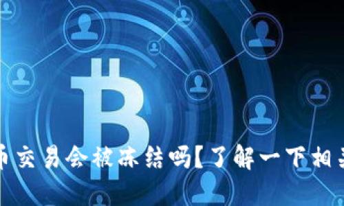 虚拟币交易会被冻结吗?了解一下相关规定