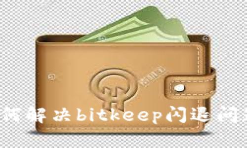 如何解决bitkeep闪退问题?