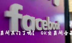 OK交易所关门了吗?|OK交易所全面解读