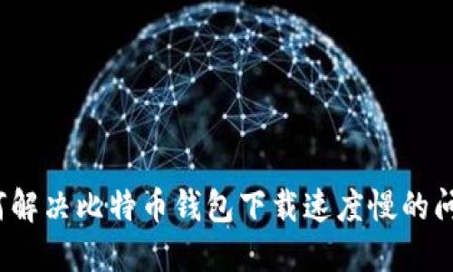 如何解决比特币钱包下载速度慢的问题?