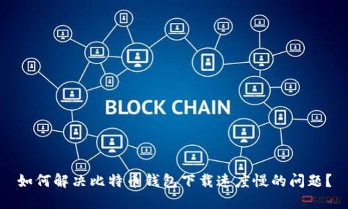如何解决比特币钱包下载速度慢的问题?