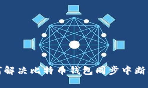 如何解决比特币钱包同步中断问题