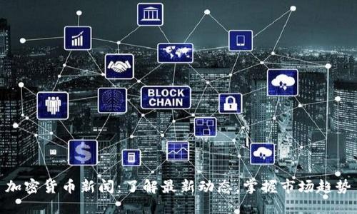 加密货币新闻:了解最新动态,掌握市场趋势