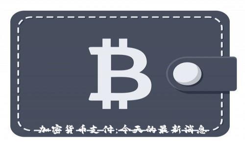 加密货币支付:今天的最新消息