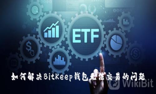 如何解决BitKeep钱包无法交易的问题