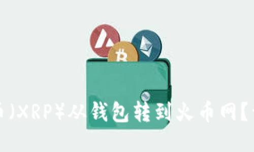 如何将瑞波币(XRP)从钱包转到火币网?详细操作指南