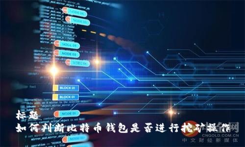 标题
如何判断比特币钱包是否进行挖矿操作