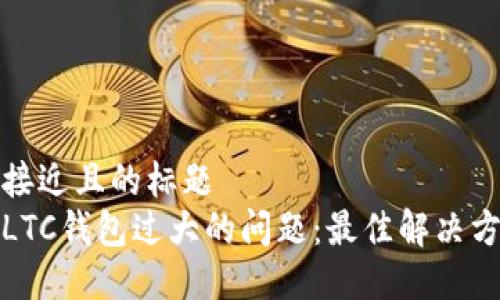 思考一个接近且的标题
如何处理LTC钱包过大的问题:最佳解决方案与技巧