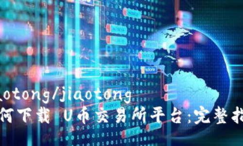 jiaotong/jiaotong
如何下载 U币交易所平台:完整指南