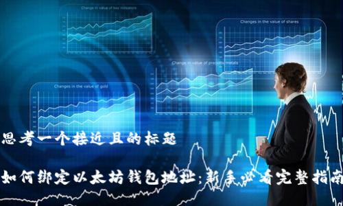 思考一个接近且的标题
如何绑定以太坊钱包地址:新手必看完整指南