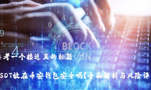 思考一个接近且的标题
USDT放在币安钱包安全吗?全面解析与风险评估