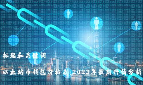 标题和关键词
以太坊币钱包价格表:2023年最新行情分析