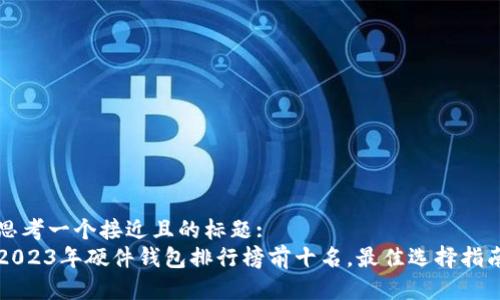 思考一个接近且的标题:
2023年硬件钱包排行榜前十名,最佳选择指南
