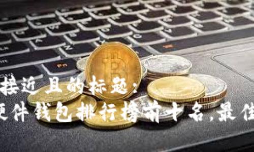 思考一个接近且的标题:
2023年硬件钱包排行榜前十名,最佳选择指南