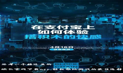 思考一个接近且的
欧亿官网下载app,轻松畅玩游戏的最佳选择