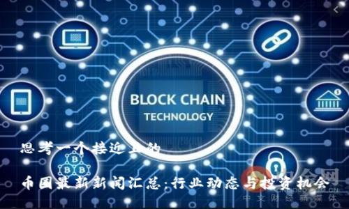 思考一个接近且的
币圈最新新闻汇总:行业动态与投资机会