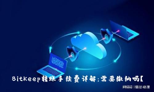 BitKeep转账手续费详解:需要缴纳吗?