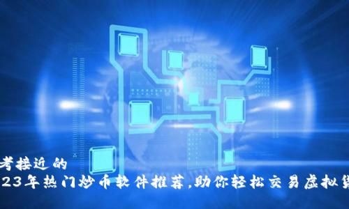思考接近的
2023年热门炒币软件推荐,助你轻松交易虚拟货币