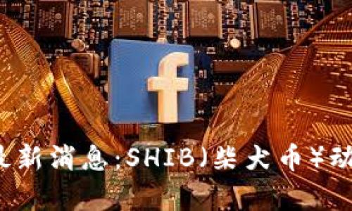 2023年币圈最新消息:SHIB(柴犬币)动态与市场分析